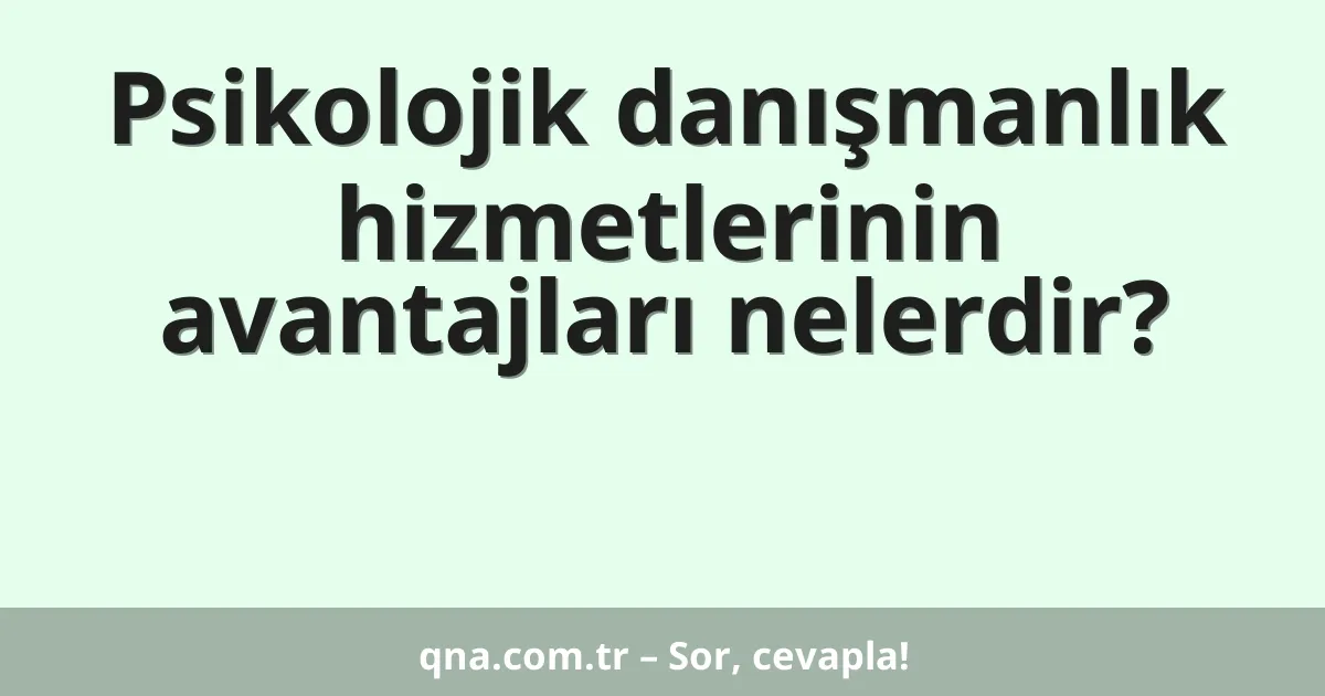 Psikolojik danışmanlık hizmetlerinin avantajları nelerdir?
