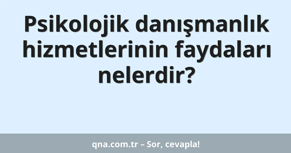 Psikolojik danışmanlık hizmetlerinin faydaları nelerdir?