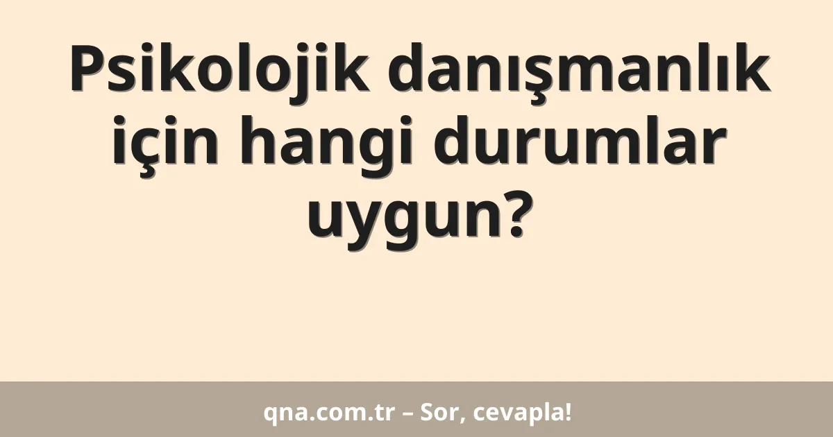 Psikolojik danışmanlık için hangi durumlar uygun?