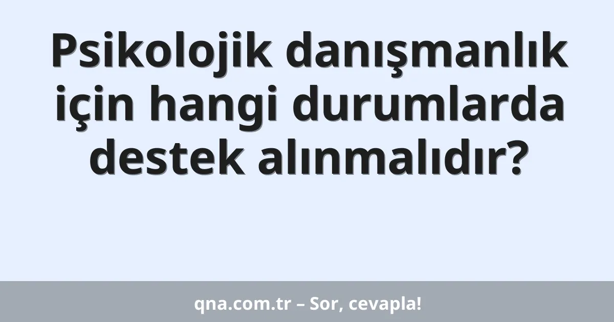 Psikolojik danışmanlık için hangi durumlarda destek alınmalıdır?