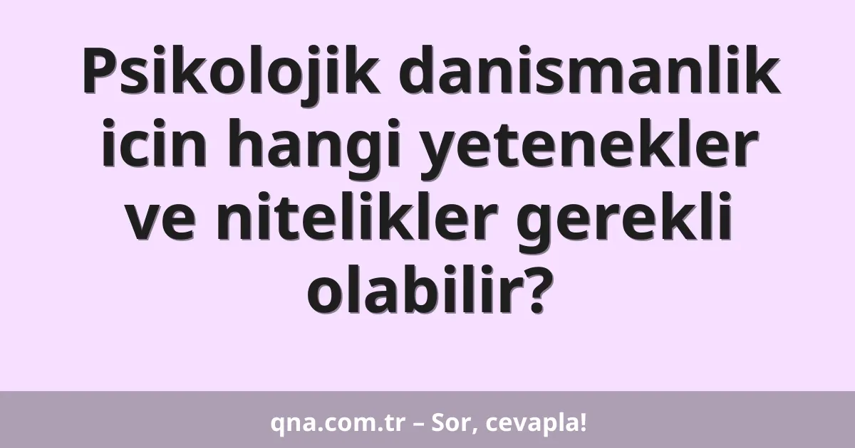 Psikolojik danismanlik icin hangi yetenekler ve nitelikler gerekli olabilir?