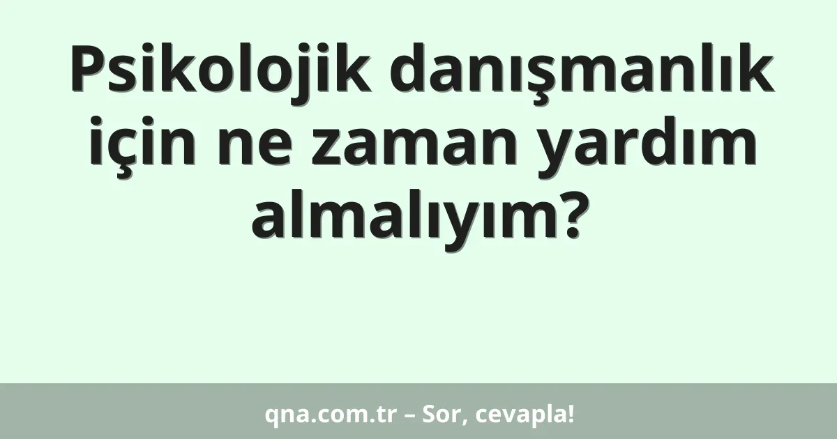 Psikolojik danışmanlık için ne zaman yardım almalıyım?