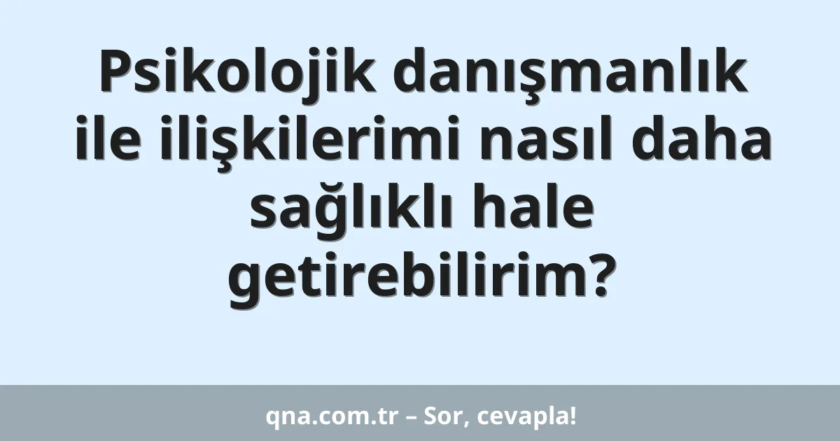 Psikolojik danışmanlık ile ilişkilerimi nasıl daha sağlıklı hale getirebilirim?