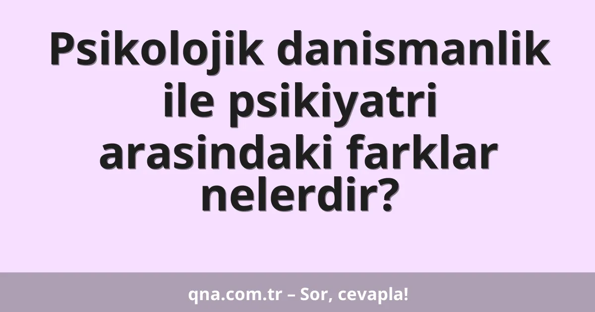 Psikolojik danismanlik ile psikiyatri arasindaki farklar nelerdir?