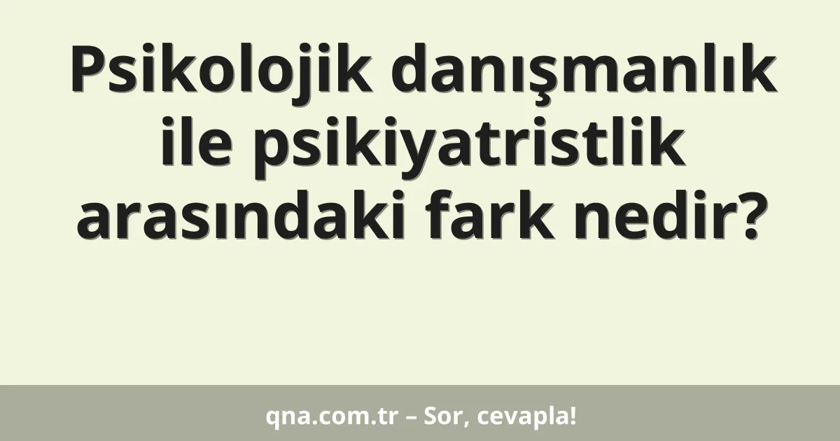 Psikolojik danışmanlık ile psikiyatristlik arasındaki fark nedir?