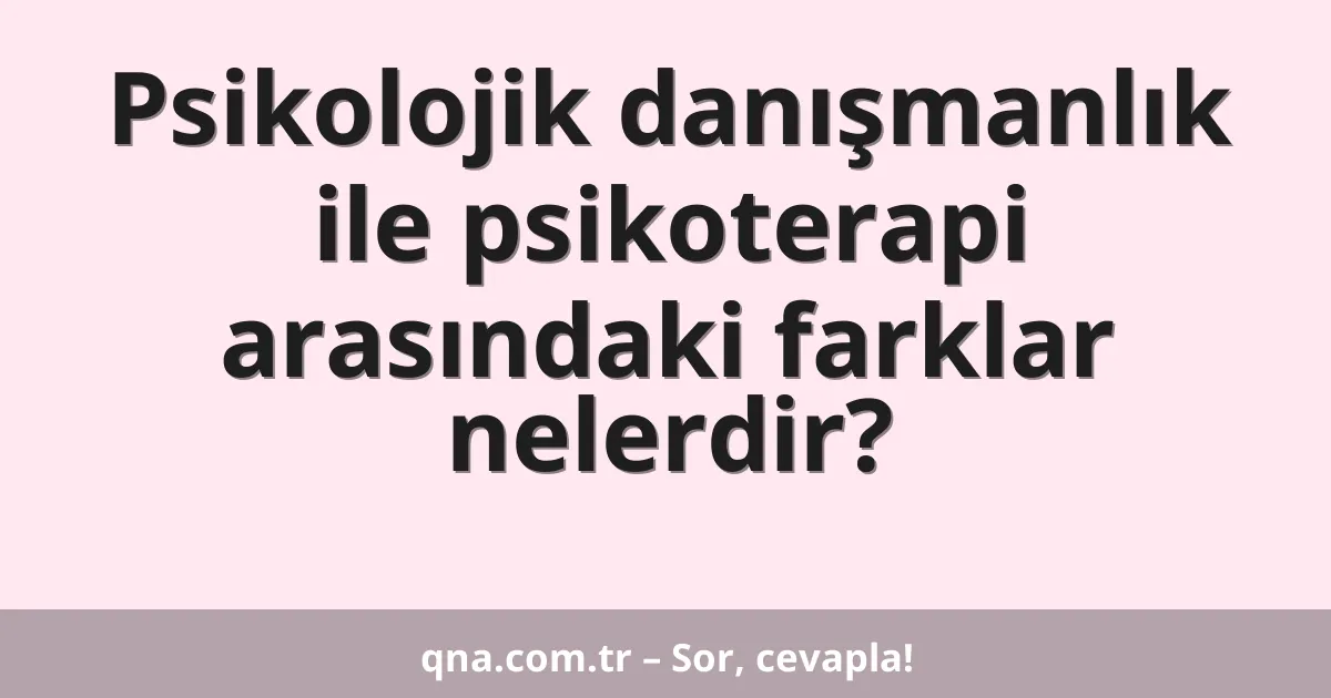 Psikolojik danışmanlık ile psikoterapi arasındaki farklar nelerdir?