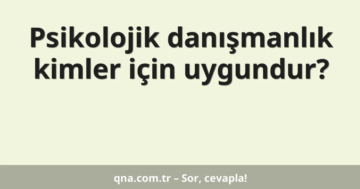 Psikolojik danışmanlık kimler için uygundur?