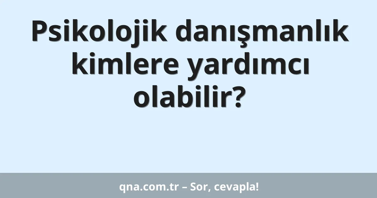 Psikolojik danışmanlık kimlere yardımcı olabilir?