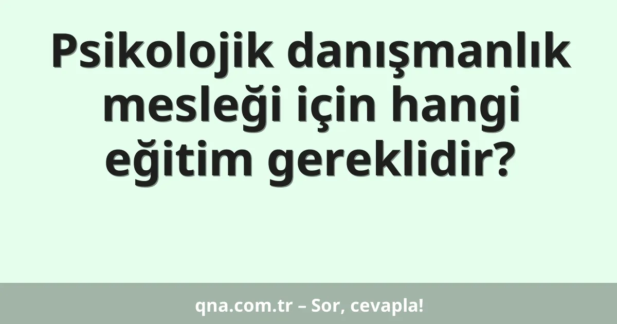 Psikolojik danışmanlık mesleği için hangi eğitim gereklidir?