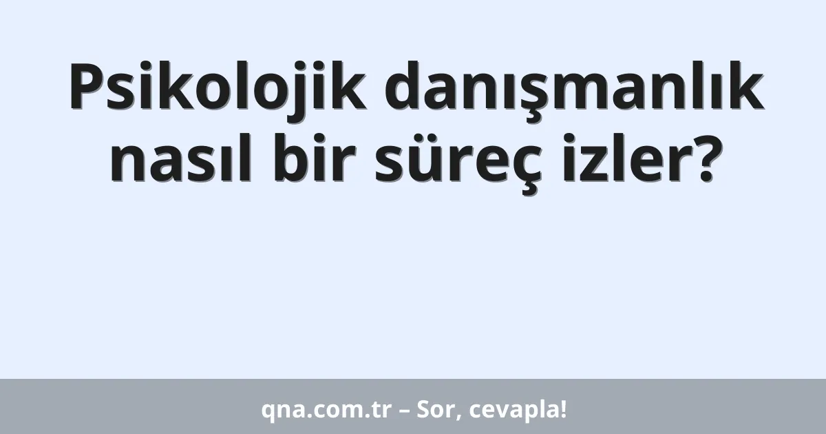 Psikolojik danışmanlık nasıl bir süreç izler?