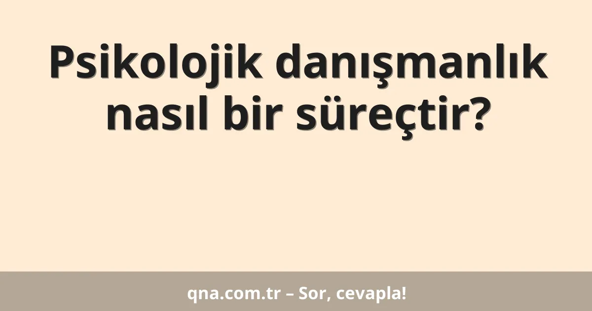 Psikolojik danışmanlık nasıl bir süreçtir?
