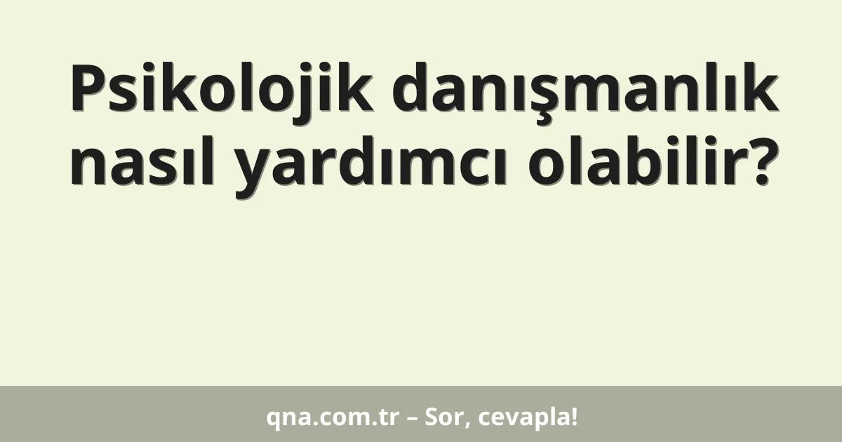 Psikolojik danışmanlık nasıl yardımcı olabilir?