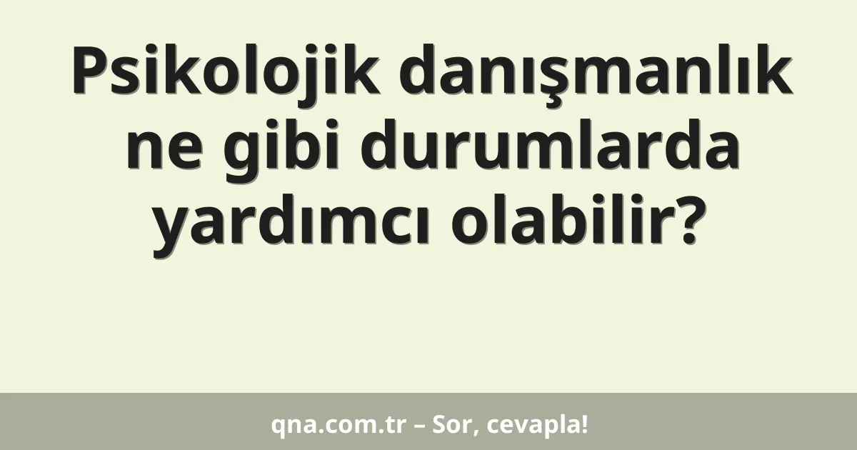 Psikolojik danışmanlık ne gibi durumlarda yardımcı olabilir?
