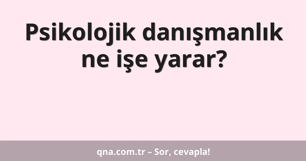 Psikolojik danışmanlık ne işe yarar?