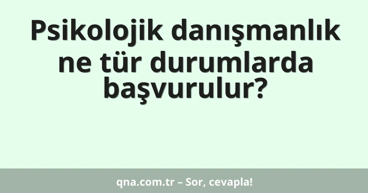 Psikolojik danışmanlık ne tür durumlarda başvurulur?