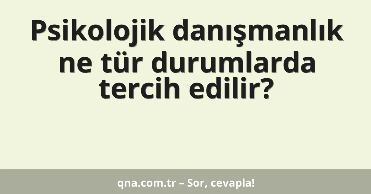Psikolojik danışmanlık ne tür durumlarda tercih edilir?