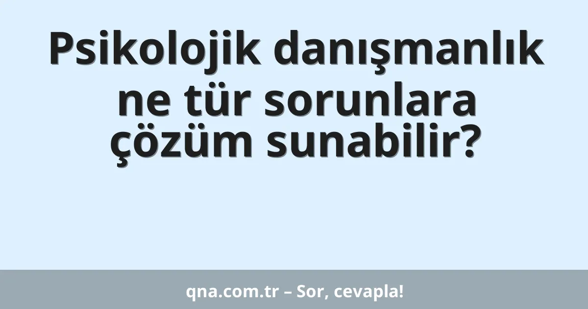 Psikolojik danışmanlık ne tür sorunlara çözüm sunabilir?