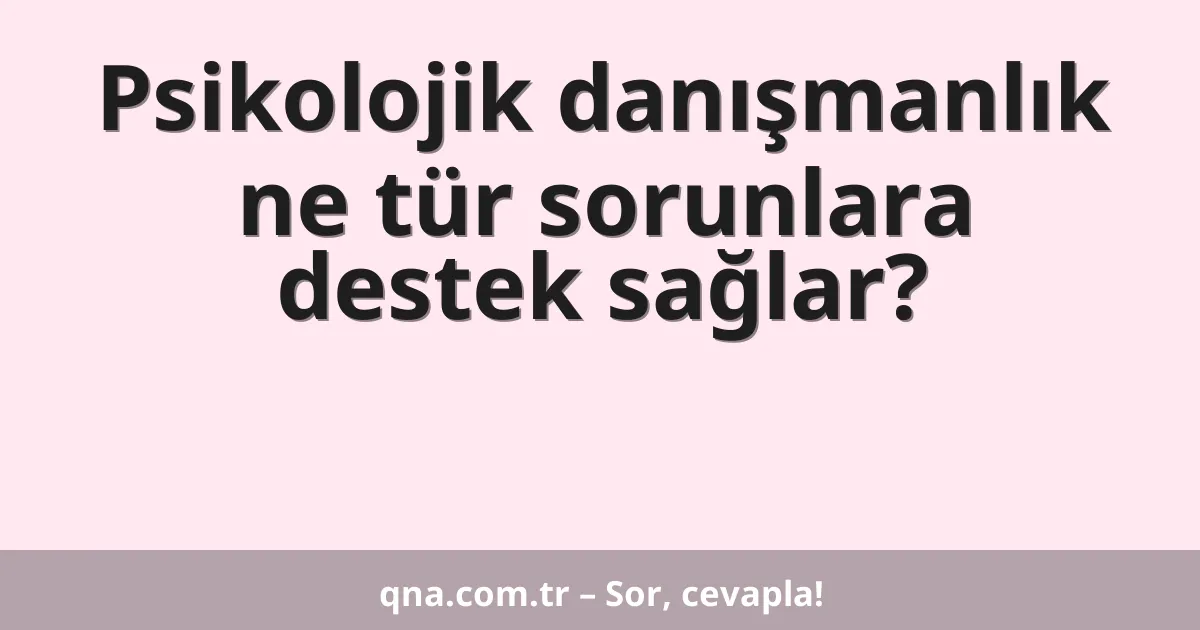 Psikolojik danışmanlık ne tür sorunlara destek sağlar?