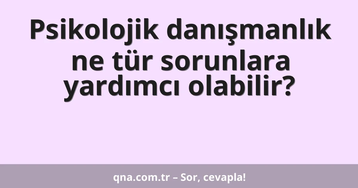 Psikolojik danışmanlık ne tür sorunlara yardımcı olabilir?