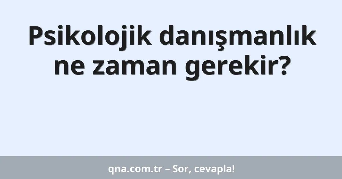 Psikolojik danışmanlık ne zaman gerekir?