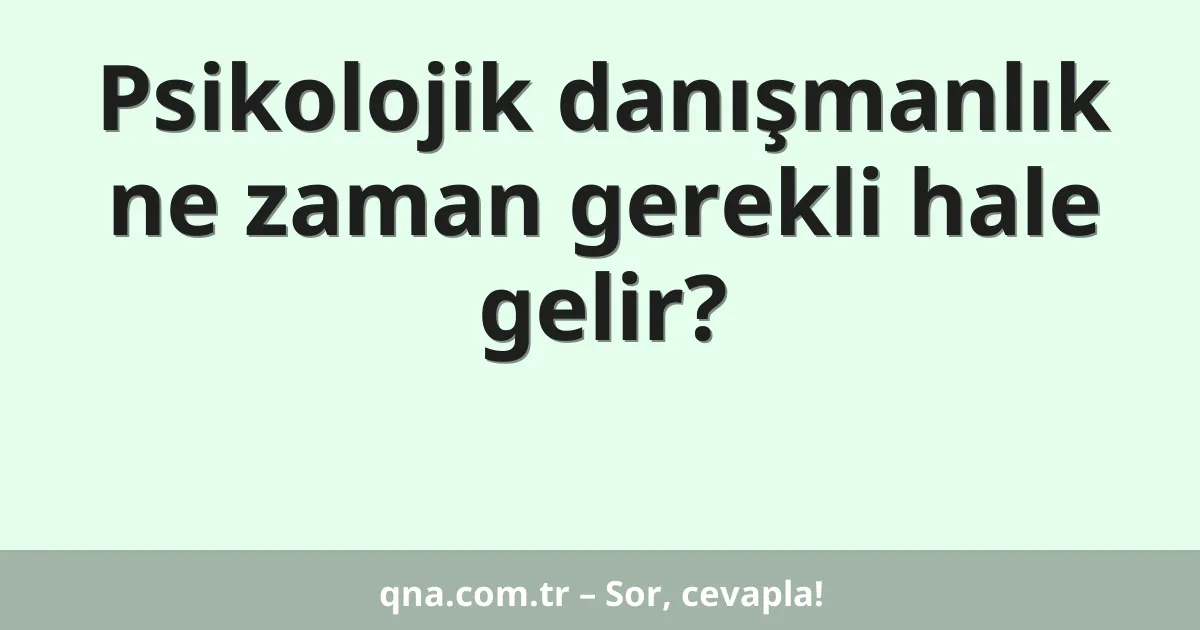 Psikolojik danışmanlık ne zaman gerekli hale gelir?