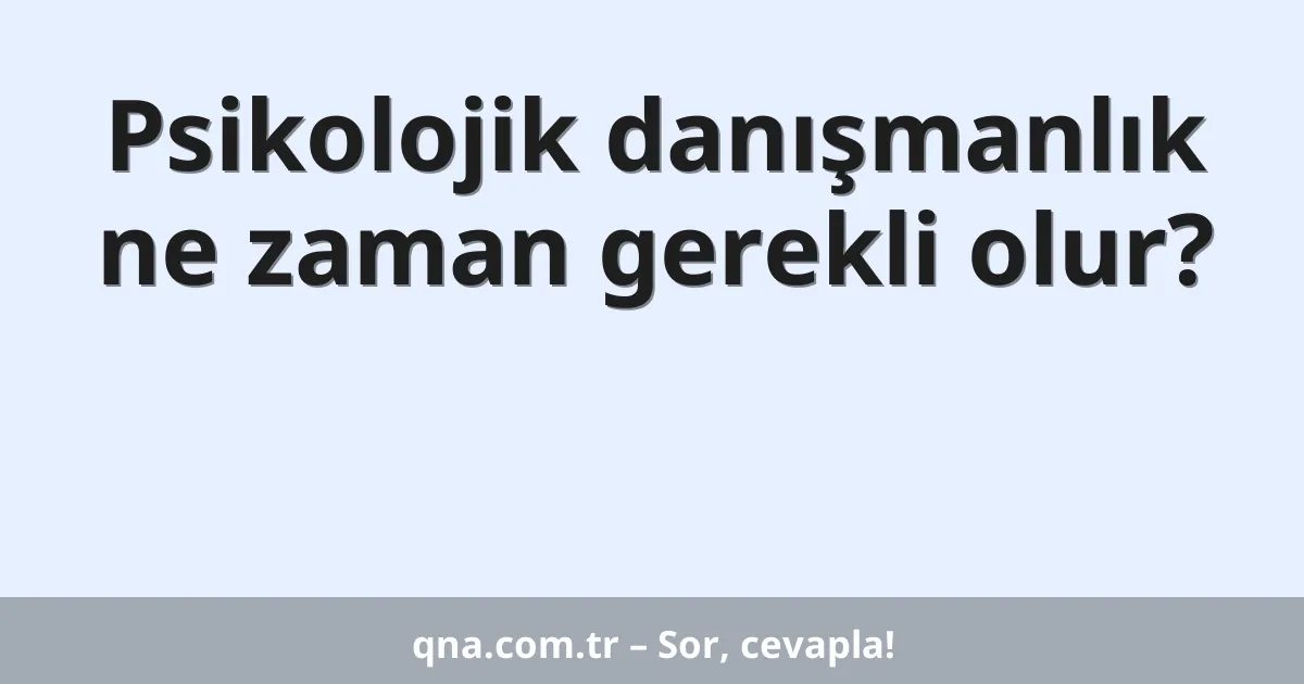 Psikolojik danışmanlık ne zaman gerekli olur?
