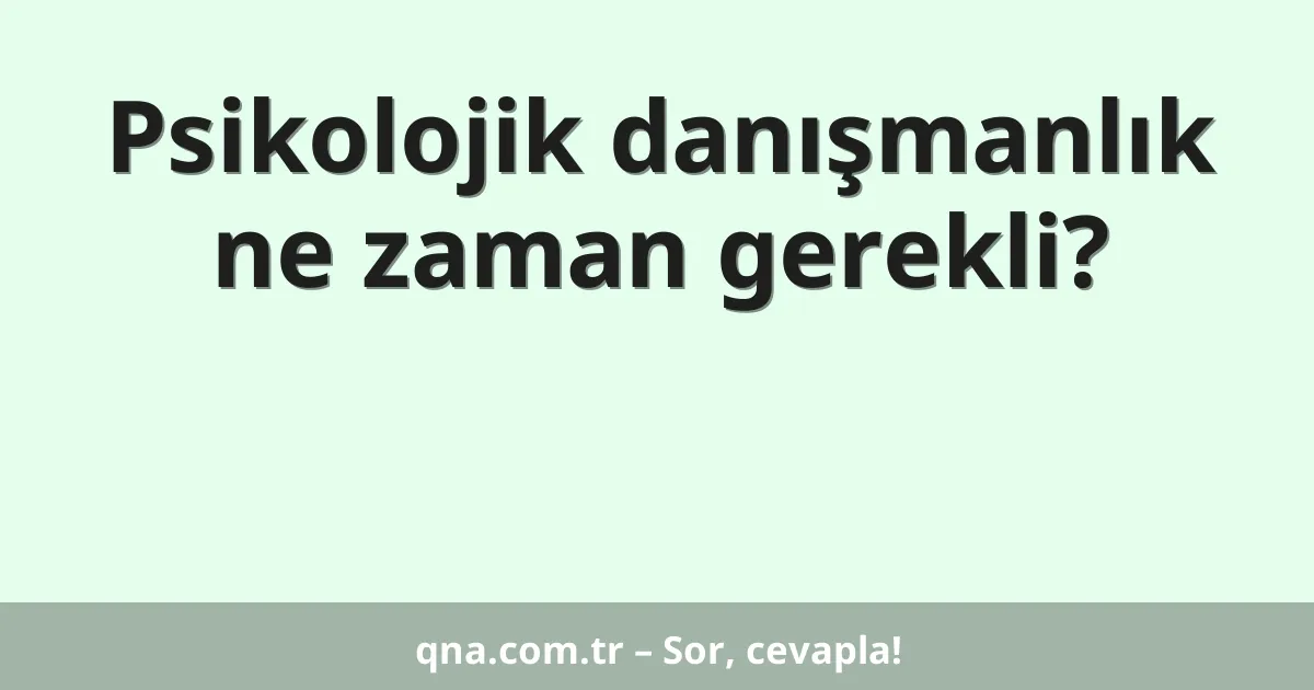 Psikolojik danışmanlık ne zaman gerekli?