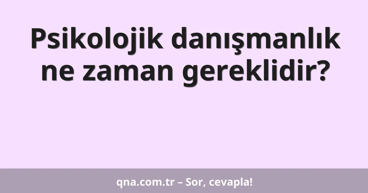 Psikolojik danışmanlık ne zaman gereklidir?