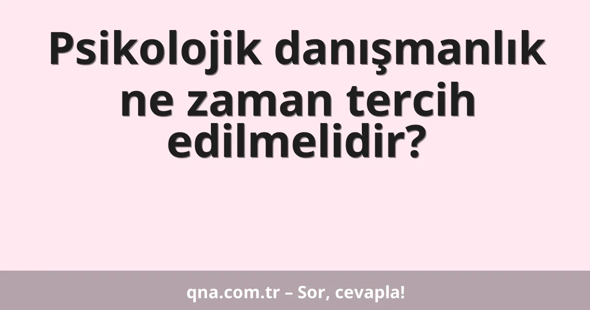 Psikolojik danışmanlık ne zaman tercih edilmelidir?