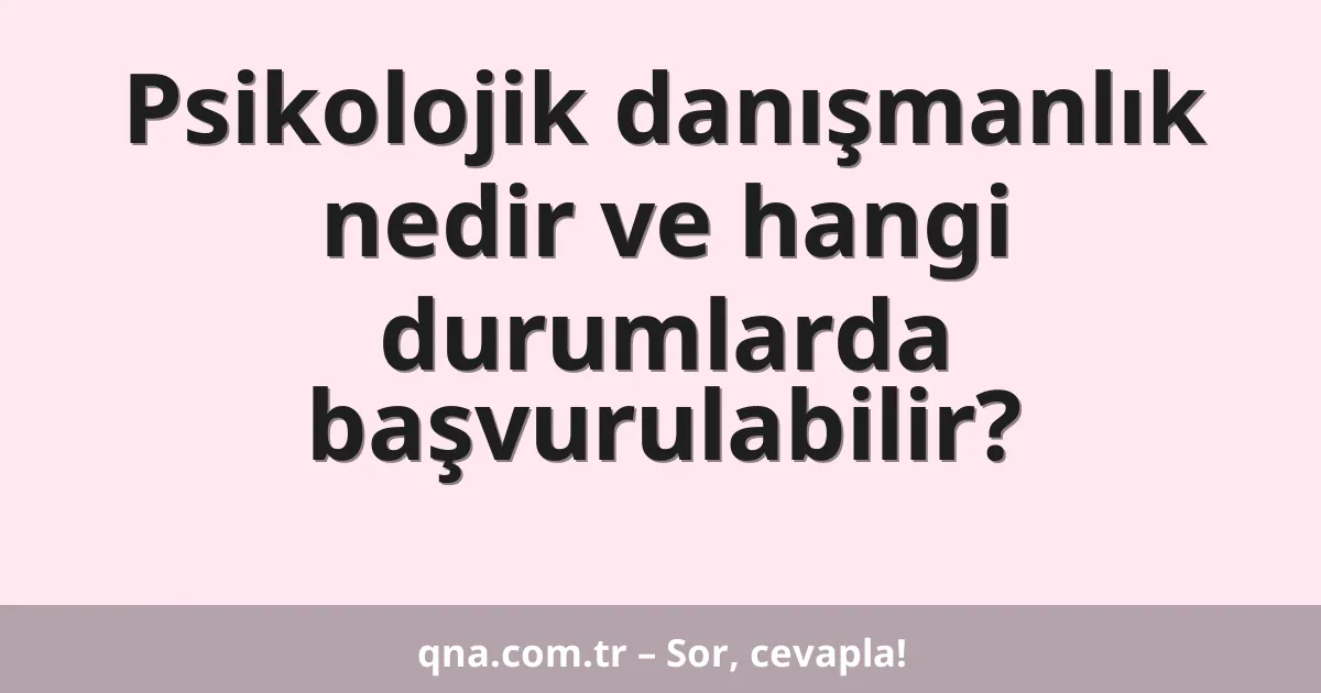 Psikolojik danışmanlık nedir ve hangi durumlarda başvurulabilir?