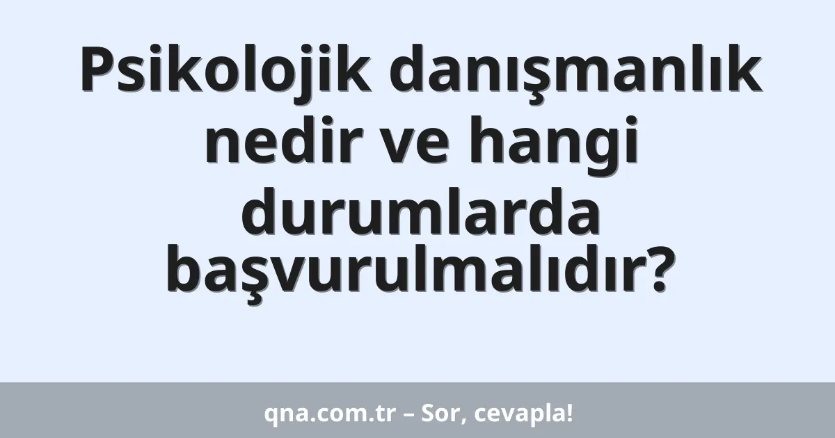 Psikolojik danışmanlık nedir ve hangi durumlarda başvurulmalıdır?