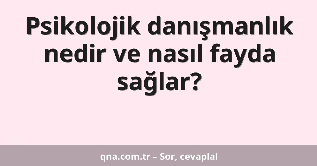 Psikolojik danışmanlık nedir ve nasıl fayda sağlar?