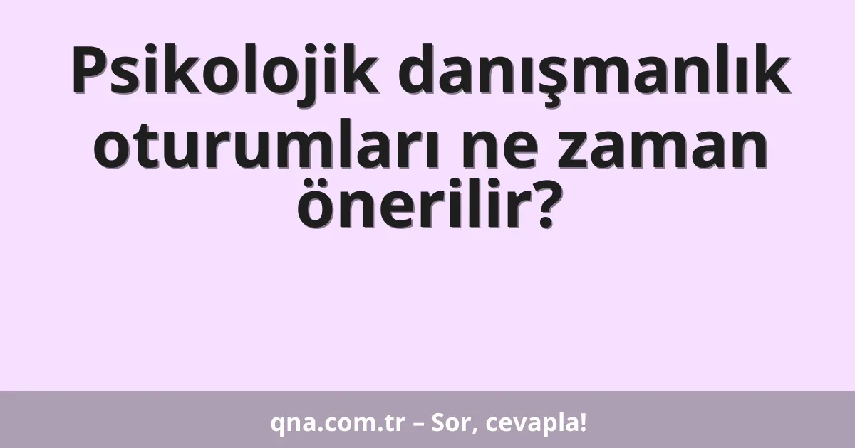 Psikolojik danışmanlık oturumları ne zaman önerilir?