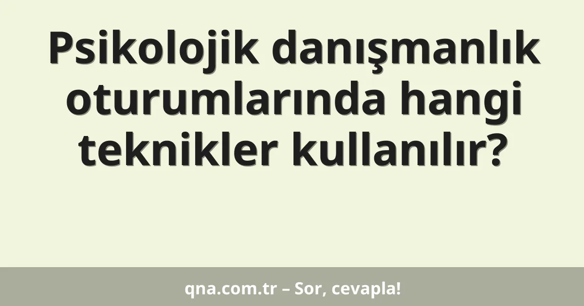 Psikolojik danışmanlık oturumlarında hangi teknikler kullanılır?