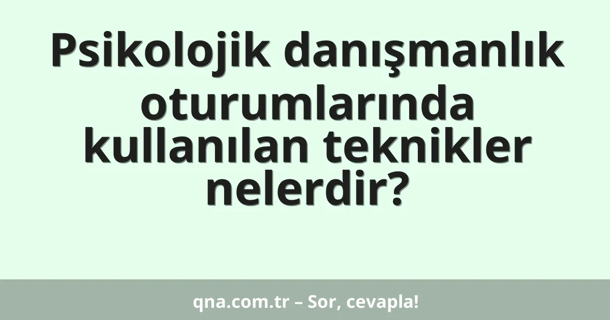 Psikolojik danışmanlık oturumlarında kullanılan teknikler nelerdir?
