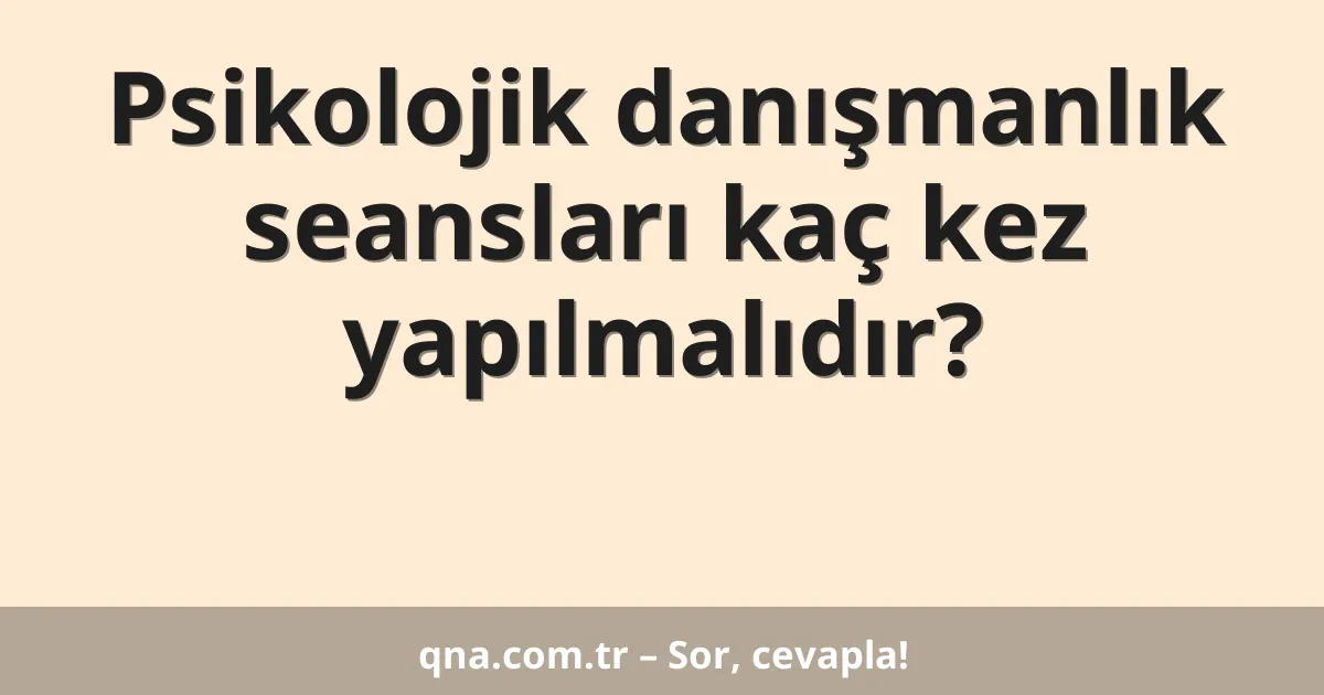 Psikolojik danışmanlık seansları kaç kez yapılmalıdır?