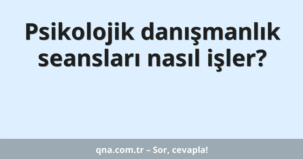 Psikolojik danışmanlık seansları nasıl işler?