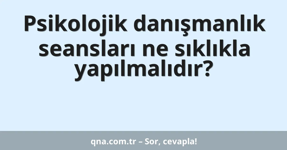 Psikolojik danışmanlık seansları ne sıklıkla yapılmalıdır?