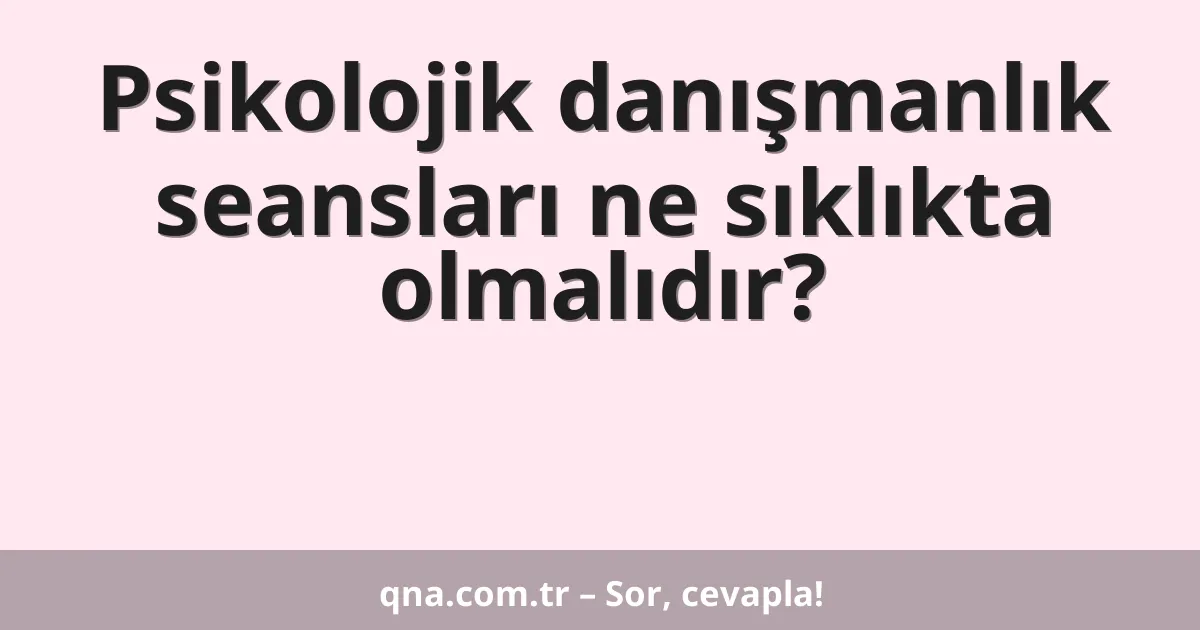 Psikolojik danışmanlık seansları ne sıklıkta olmalıdır?