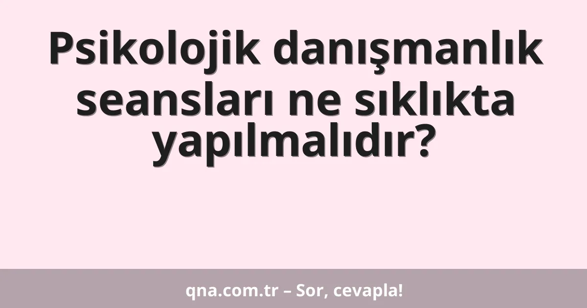 Psikolojik danışmanlık seansları ne sıklıkta yapılmalıdır?