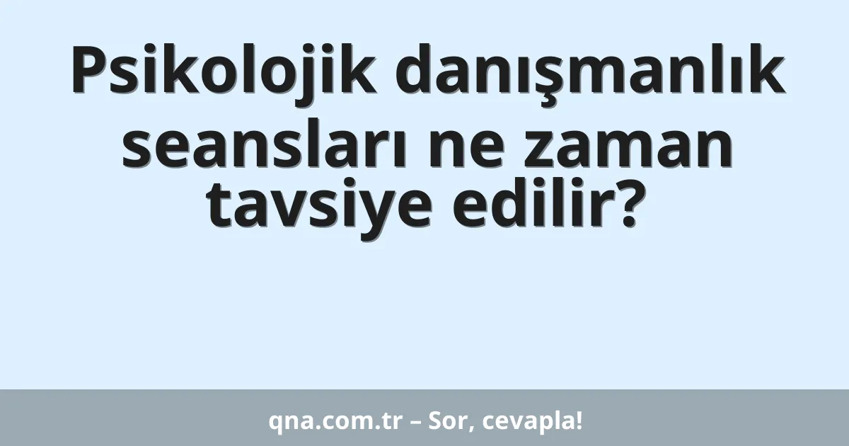 Psikolojik danışmanlık seansları ne zaman tavsiye edilir?