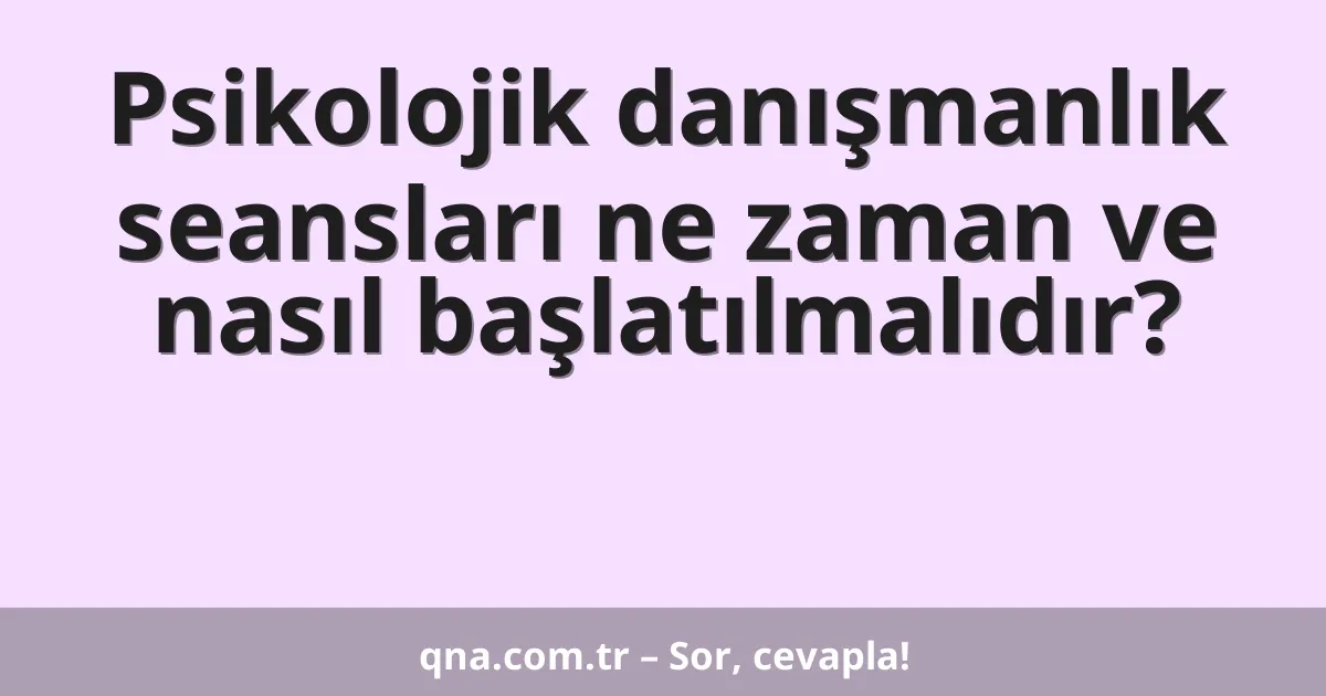 Psikolojik danışmanlık seansları ne zaman ve nasıl başlatılmalıdır?