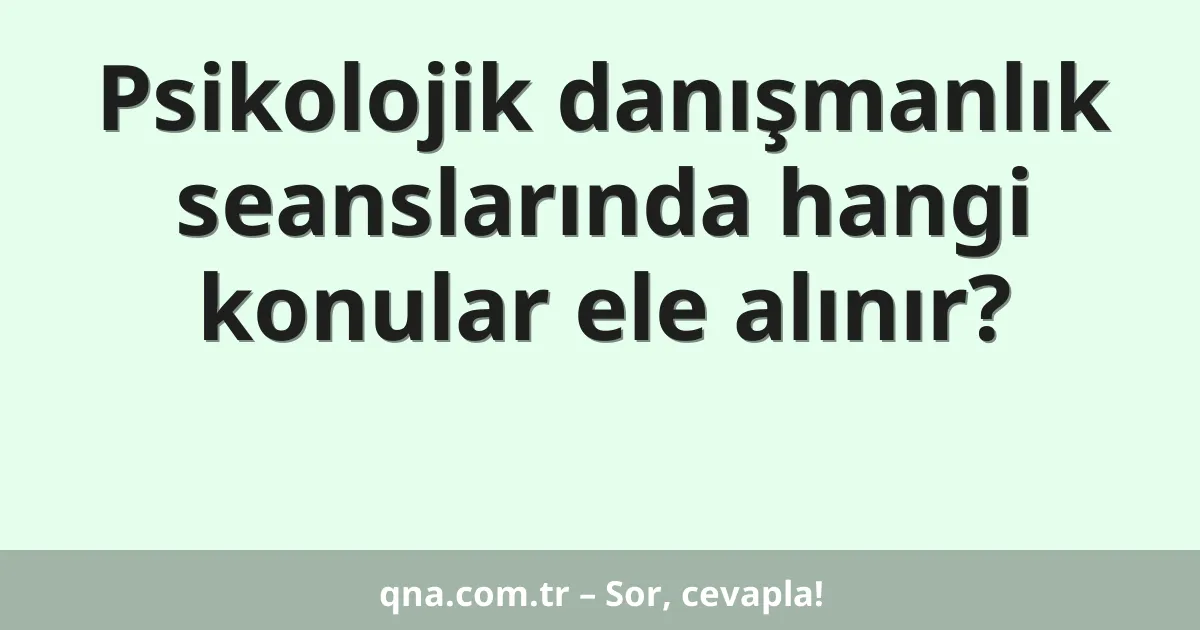 Psikolojik danışmanlık seanslarında hangi konular ele alınır?