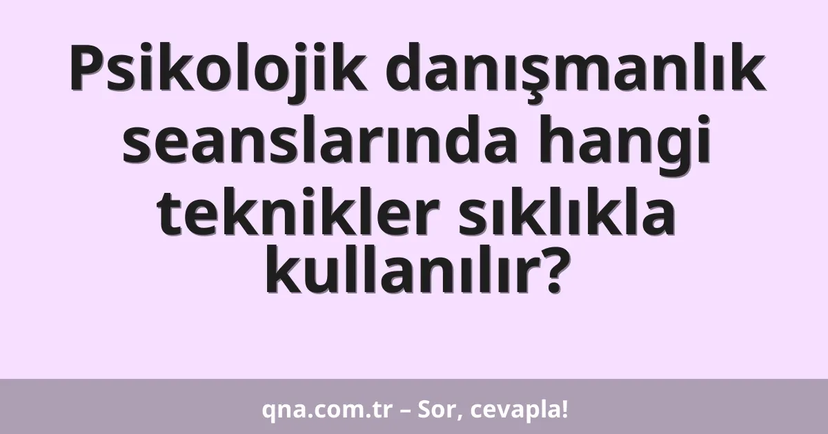 Psikolojik danışmanlık seanslarında hangi teknikler sıklıkla kullanılır?