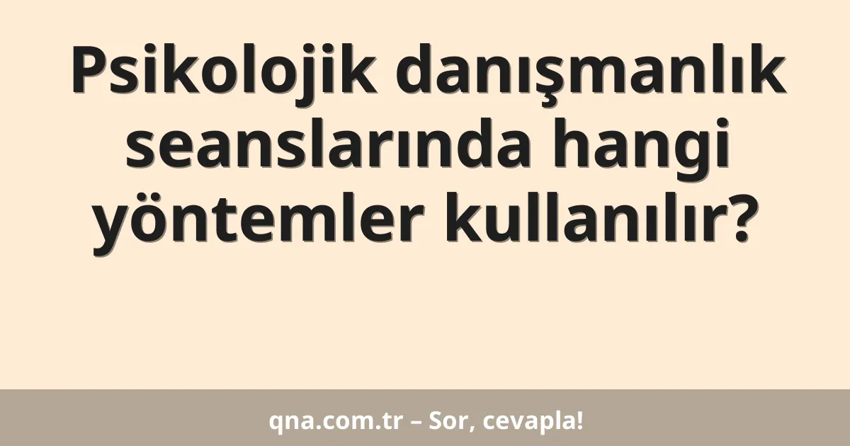 Psikolojik danışmanlık seanslarında hangi yöntemler kullanılır?