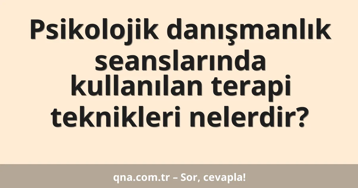Psikolojik danışmanlık seanslarında kullanılan terapi teknikleri nelerdir?