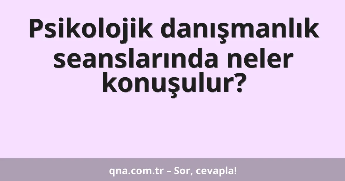 Psikolojik danışmanlık seanslarında neler konuşulur?