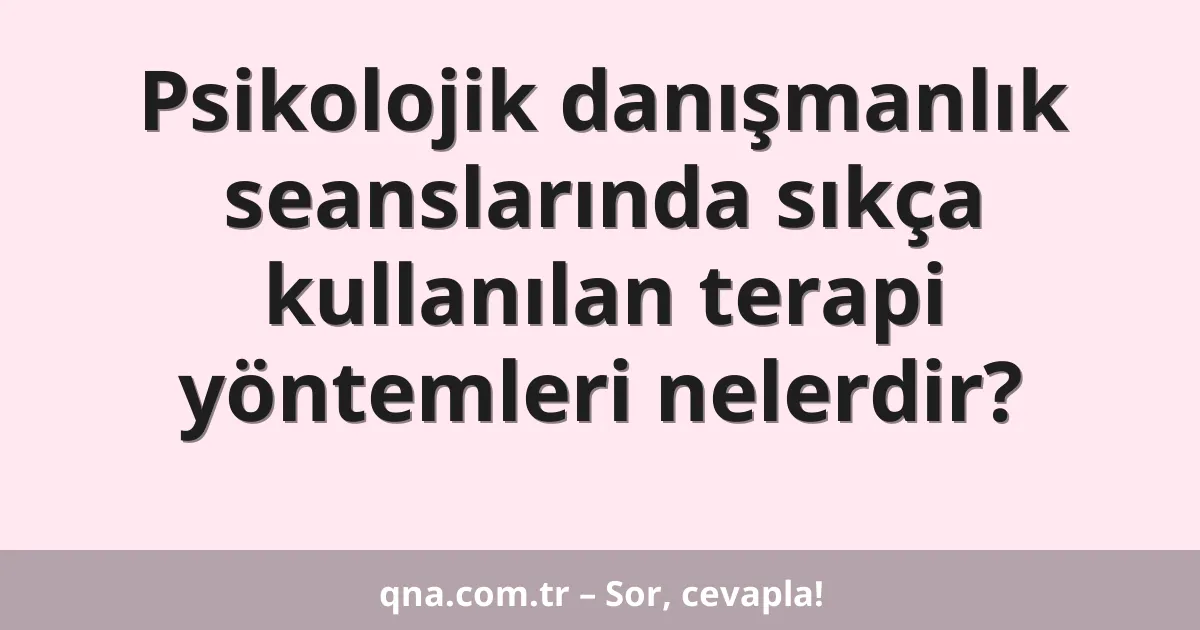 Psikolojik danışmanlık seanslarında sıkça kullanılan terapi yöntemleri nelerdir?