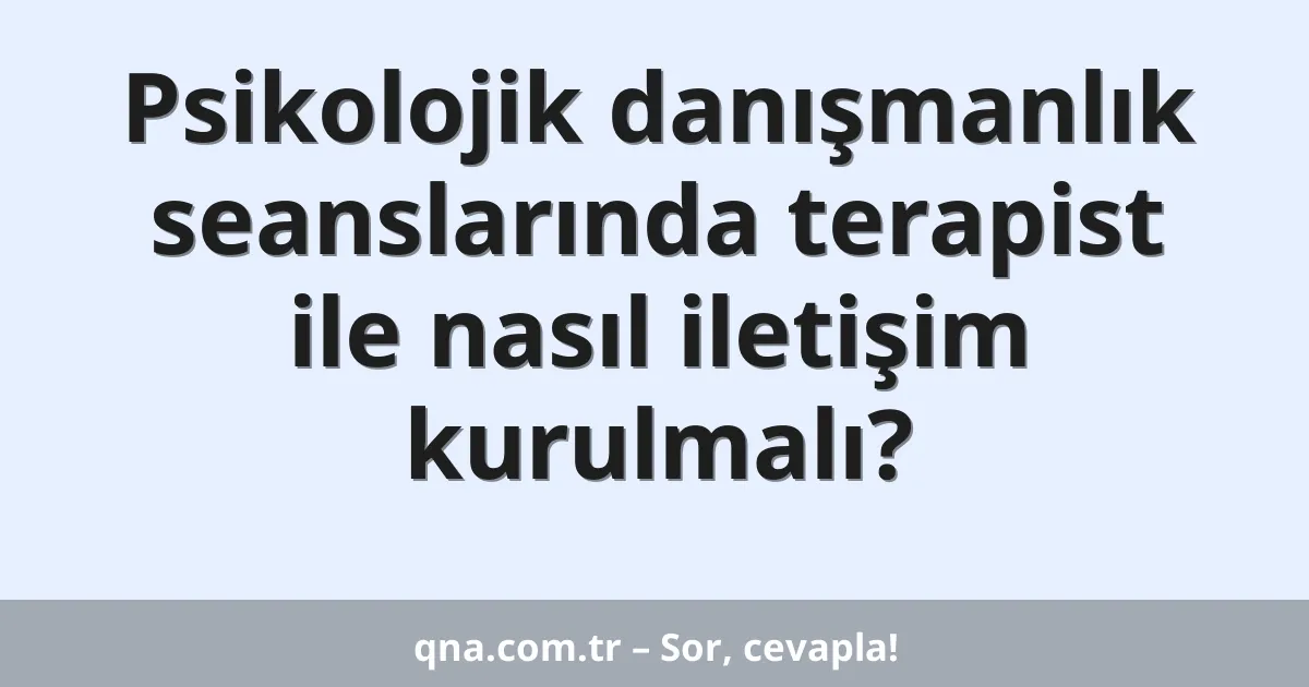 Psikolojik danışmanlık seanslarında terapist ile nasıl iletişim kurulmalı?