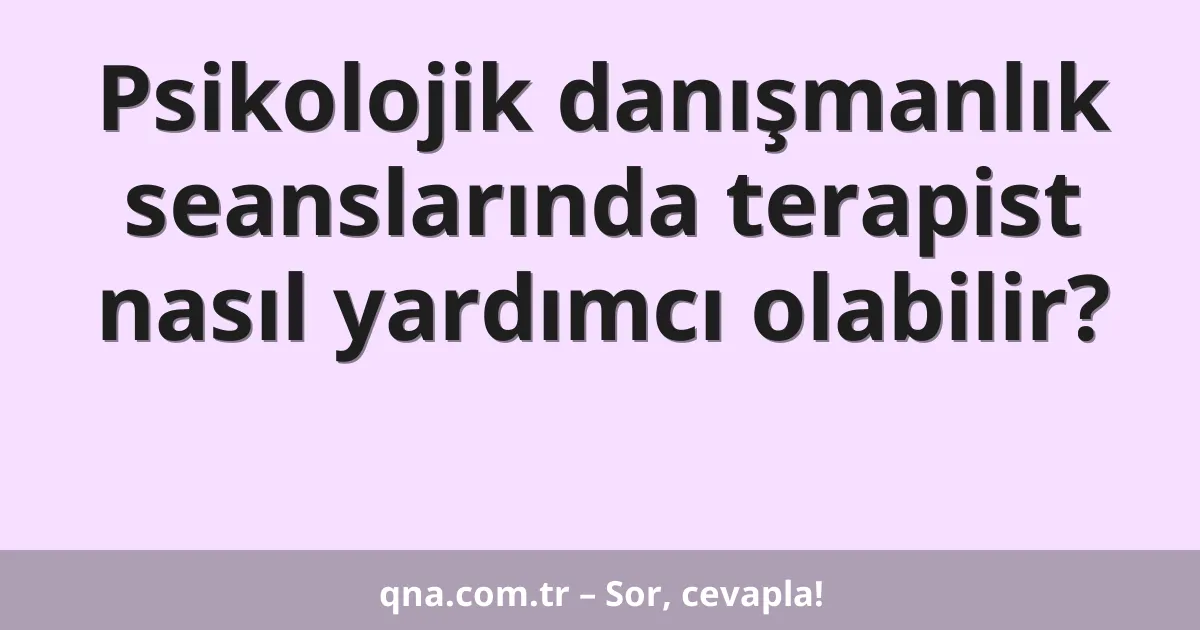 Psikolojik danışmanlık seanslarında terapist nasıl yardımcı olabilir?